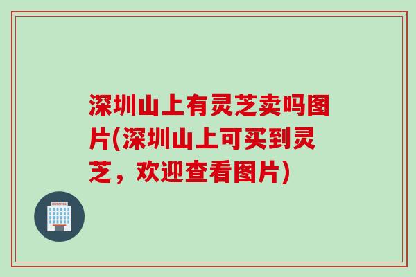 深圳山上有灵芝卖吗图片(深圳山上可买到灵芝，欢迎查看图片)