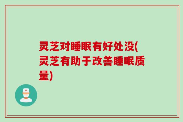 灵芝对睡眠有好处没(灵芝有助于改善睡眠质量)