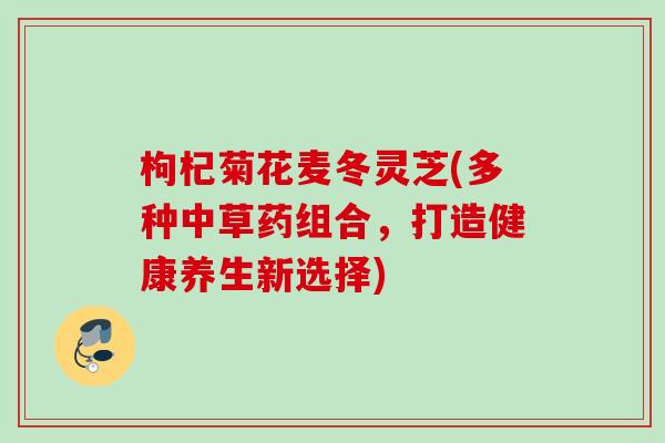 枸杞菊花麦冬灵芝(多种中草药组合，打造健康养生新选择)