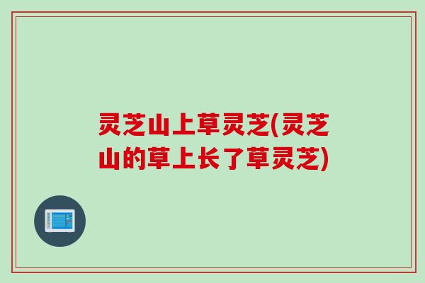 灵芝山上草灵芝(灵芝山的草上长了草灵芝)