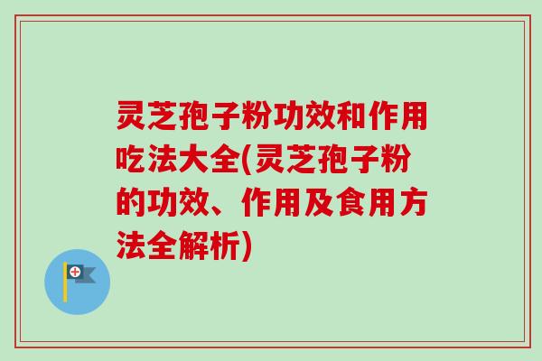 灵芝孢子粉功效和作用吃法大全(灵芝孢子粉的功效、作用及食用方法全解析)