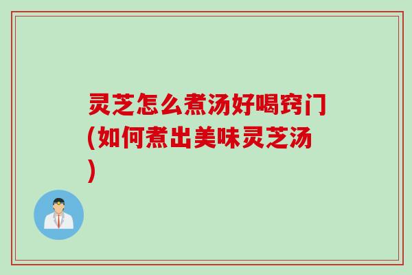 灵芝怎么煮汤好喝窍门(如何煮出美味灵芝汤)