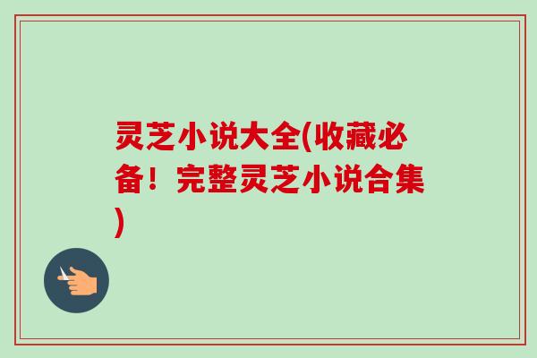 灵芝小说大全(收藏必备！完整灵芝小说合集)