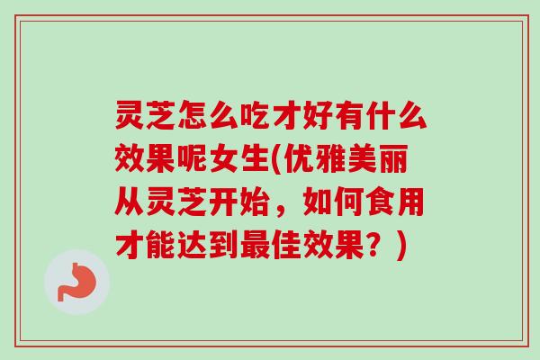 灵芝怎么吃才好有什么效果呢女生(优雅美丽从灵芝开始，如何食用才能达到最佳效果？)