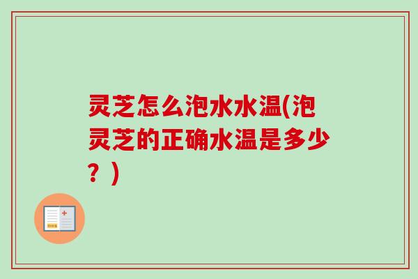 灵芝怎么泡水水温(泡灵芝的正确水温是多少?) 灵芝怎么泡水水温(泡灵芝的正确水温是多少?)