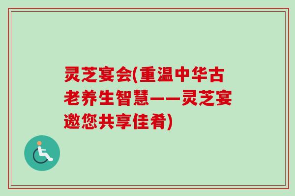 灵芝宴会(重温中华古老养生智慧——灵芝宴邀您共享佳肴)