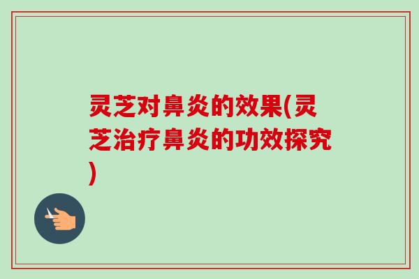 灵芝对鼻炎的效果(灵芝治疗鼻炎的功效探究)
