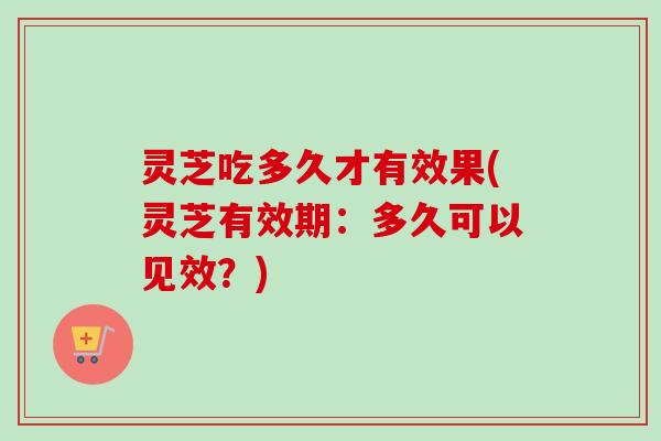 灵芝吃多久才有效果(灵芝有效期：多久可以见效？)