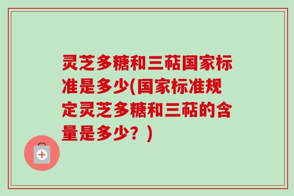 灵芝多糖和三萜国家标准是多少(国家标准规定灵芝多糖和三萜的含量是多少?) 灵芝多糖和三萜国家标准是多少(国家标准规定灵芝多糖和三萜的含量是多少?)