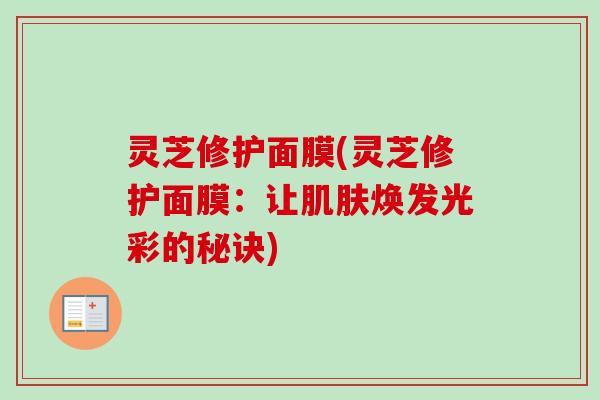 灵芝修护面膜(灵芝修护面膜：让肌肤焕发光彩的秘诀)