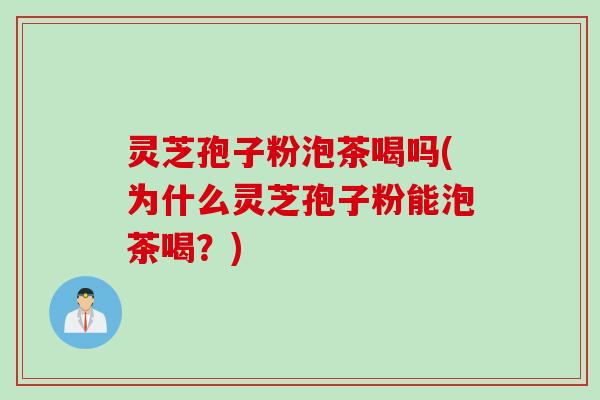 灵芝孢子粉泡茶喝吗(为什么灵芝孢子粉能泡茶喝？)