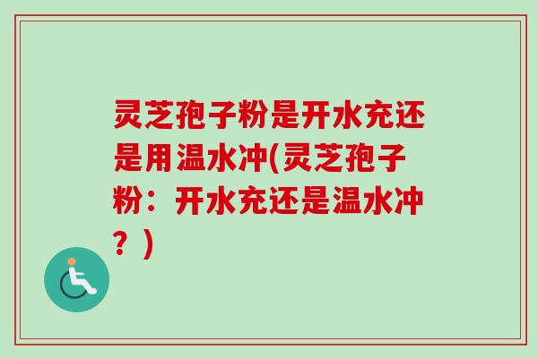 灵芝孢子粉是开水充还是用温水冲(灵芝孢子粉：开水充还是温水冲？)