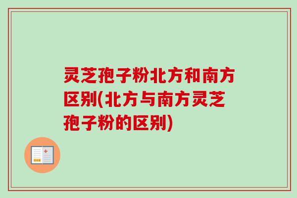 灵芝孢子粉北方和南方区别(北方与南方灵芝孢子粉的区别)