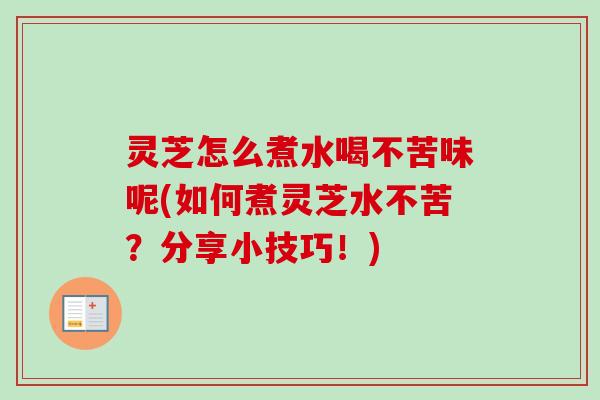 灵芝怎么煮水喝不苦味呢(如何煮灵芝水不苦？分享小技巧！)