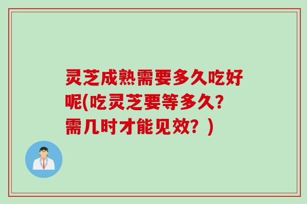 灵芝成熟需要多久吃好呢(吃灵芝要等多久？需几时才能见效？)