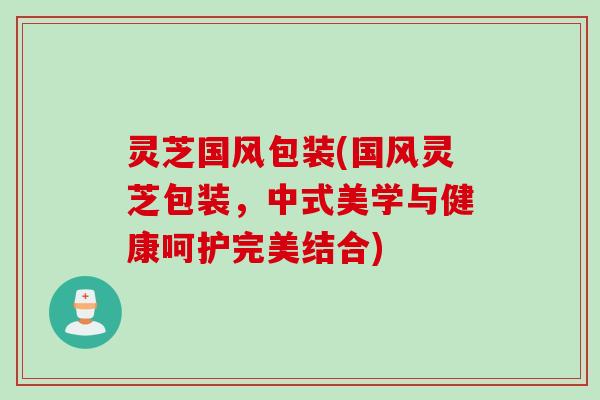 灵芝国风包装(国风灵芝包装，中式美学与健康呵护完美结合)