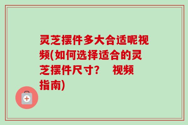 灵芝摆件多大合适呢视频(如何选择适合的灵芝摆件尺寸? 视频指南) 灵芝摆件多大合适呢视频(如何选择适合的灵芝摆件尺寸? 视频指南)
