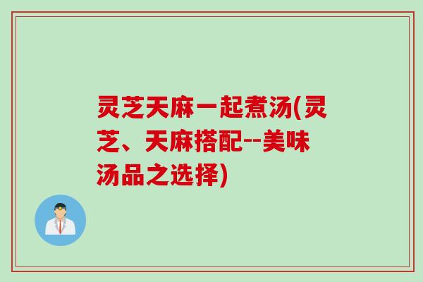 灵芝天麻一起煮汤(灵芝、天麻搭配--美味汤品之选择) 灵芝天麻一起煮汤(灵芝、天麻搭配--美味汤品之选择)