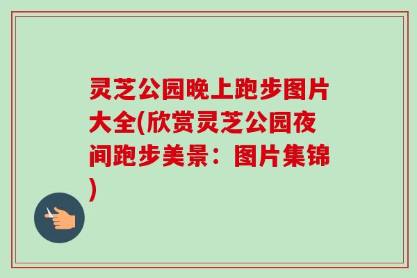 灵芝公园晚上跑步图片大全(欣赏灵芝公园夜间跑步美景：图片集锦)
