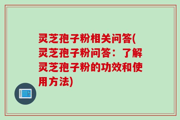 灵芝孢子粉相关问答(灵芝孢子粉问答:了解灵芝孢子粉的功效和使用方法) 灵芝孢子粉相关问答(灵芝孢子粉问答:了解灵芝孢子粉的功效和使用方法)