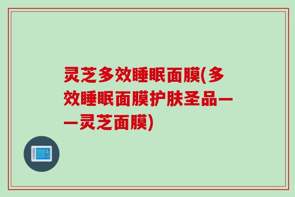 灵芝多效睡眠面膜(多效睡眠面膜护肤圣品——灵芝面膜)