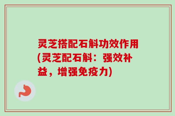 灵芝搭配石斛功效作用(灵芝配石斛：强效补益，增强免疫力)