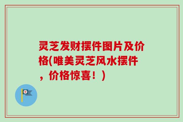 灵芝发财摆件图片及价格(唯美灵芝风水摆件，价格惊喜！)