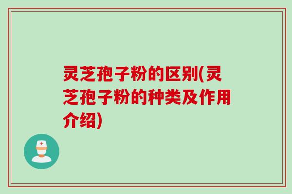 灵芝孢子粉的区别(灵芝孢子粉的种类及作用介绍)