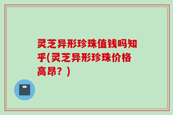 灵芝异形珍珠值钱吗知乎(灵芝异形珍珠价格高昂？)