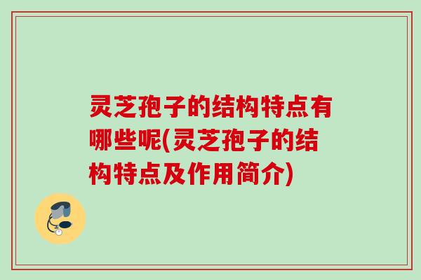 灵芝孢子的结构特点有哪些呢(灵芝孢子的结构特点及作用简介)