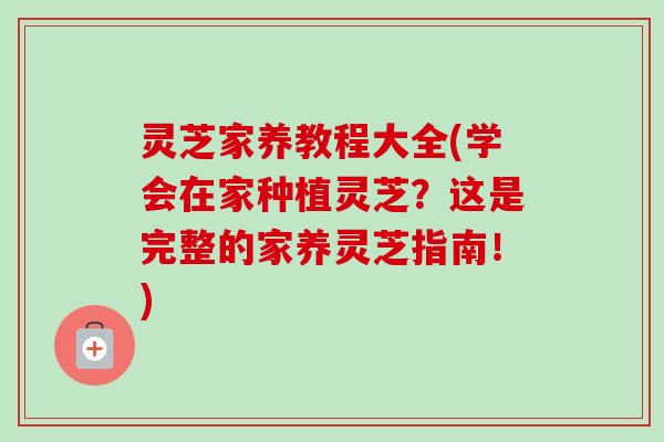 灵芝家养教程大全(学会在家种植灵芝？这是完整的家养灵芝指南！)