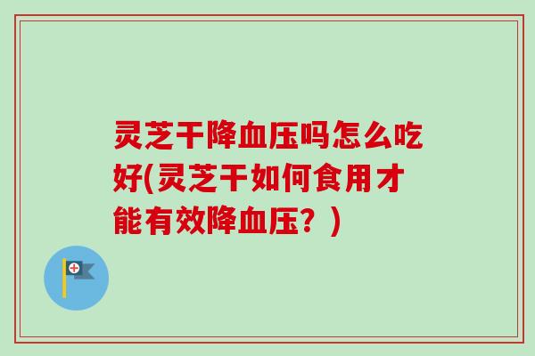 灵芝干降血压吗怎么吃好(灵芝干如何食用才能有效降血压？)