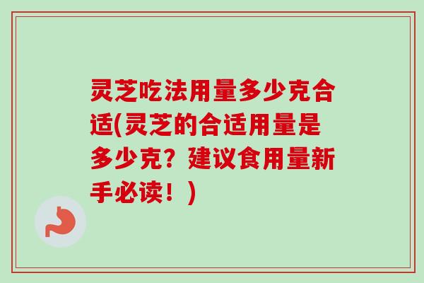灵芝吃法用量多少克合适(灵芝的合适用量是多少克？建议食用量新手必读！)