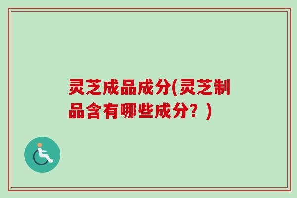 灵芝成品成分(灵芝制品含有哪些成分？)