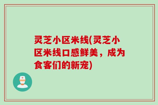 灵芝小区米线(灵芝小区米线口感鲜美,成为食客们的新宠) 灵芝小区米线(灵芝小区米线口感鲜美,成为食客们的新宠)