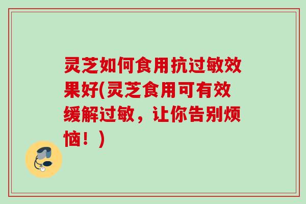 灵芝如何食用抗效果好(灵芝食用可有效缓解,让你告别烦恼!) 灵芝如何食用抗效果好(灵芝食用可有效缓解,让你告别烦恼!)