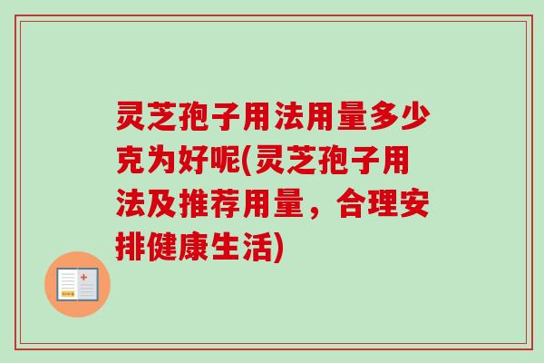 灵芝孢子用法用量多少克为好呢(灵芝孢子用法及推荐用量，合理安排健康生活)