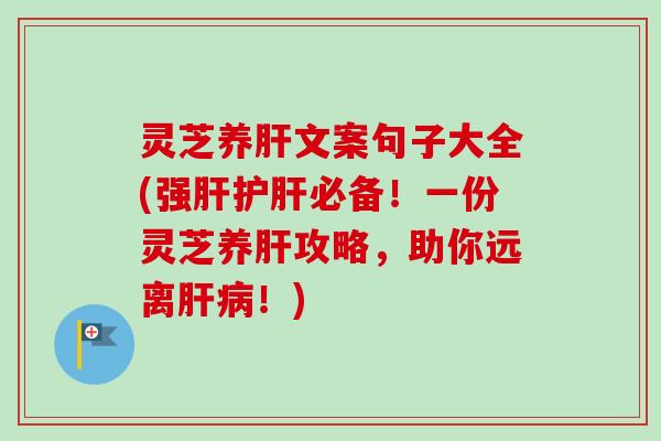 灵芝养肝文案句子大全(强肝护肝必备！一份灵芝养肝攻略，助你远离肝病！)