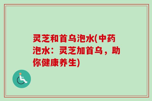 灵芝和首乌泡水(中药泡水：灵芝加首乌，助你健康养生)