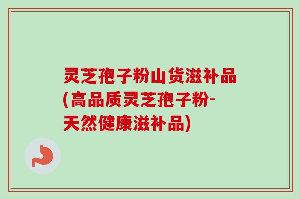 灵芝孢子粉山货滋补品(高品质灵芝孢子粉-天然健康滋补品)