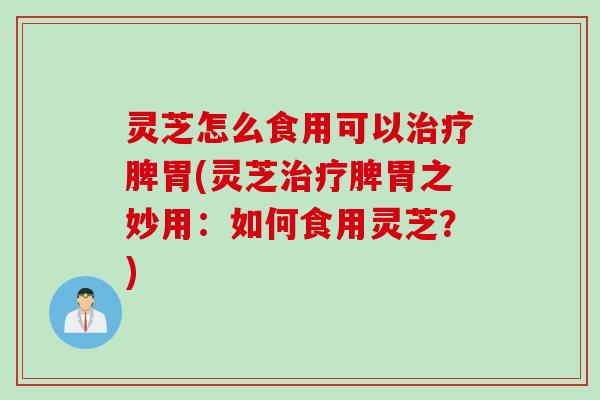 灵芝怎么食用可以治疗脾胃(灵芝治疗脾胃之妙用：如何食用灵芝？)