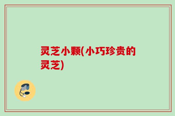 灵芝小颗(小巧珍贵的灵芝)