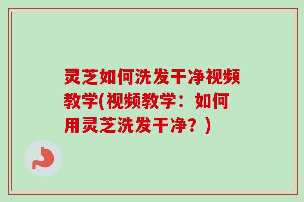 灵芝如何洗发干净视频教学(视频教学：如何用灵芝洗发干净？)