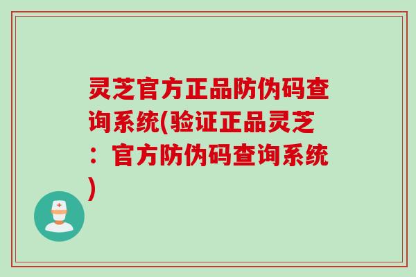 灵芝官方正品防伪码查询系统(验证正品灵芝：官方防伪码查询系统)