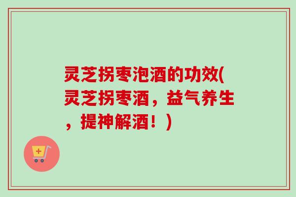 灵芝拐枣泡酒的功效(灵芝拐枣酒，益气养生，提神解酒！)