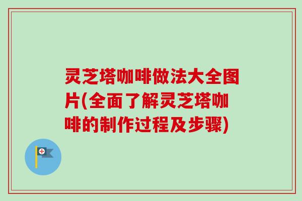 灵芝塔咖啡做法大全图片(全面了解灵芝塔咖啡的制作过程及步骤)