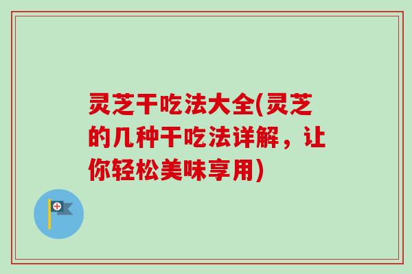 灵芝干吃法大全(灵芝的几种干吃法详解,让你轻松美味享用) 灵芝干吃法大全(灵芝的几种干吃法详解,让你轻松美味享用)