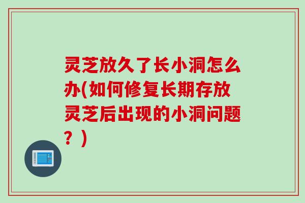 灵芝放久了长小洞怎么办(如何修复长期存放灵芝后出现的小洞问题？)