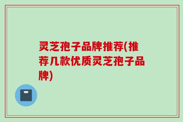灵芝孢子品牌推荐(推荐几款优质灵芝孢子品牌)