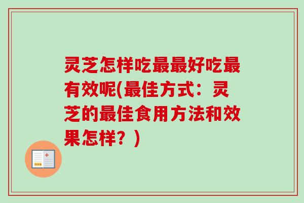 灵芝怎样吃最最好吃最有效呢(最佳方式：灵芝的最佳食用方法和效果怎样？)